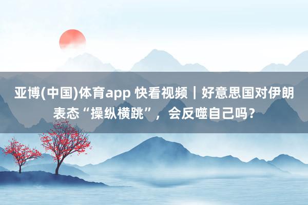 亚博(中国)体育app 快看视频｜好意思国对伊朗表态“操纵横跳”，<a href=