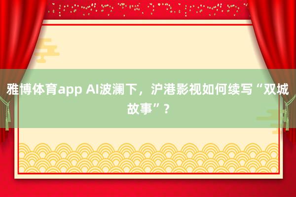 雅博体育app AI波澜下，沪港影视如何续写“双城故事”？