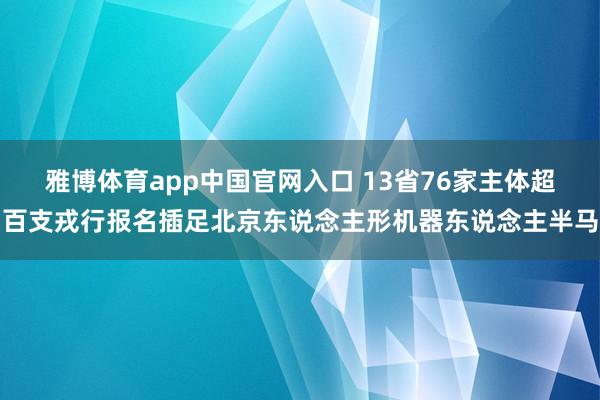 雅博体育app中国官网入口 13省76家主体超百支戎行报名插足北京东说念主形机器东说念主半马