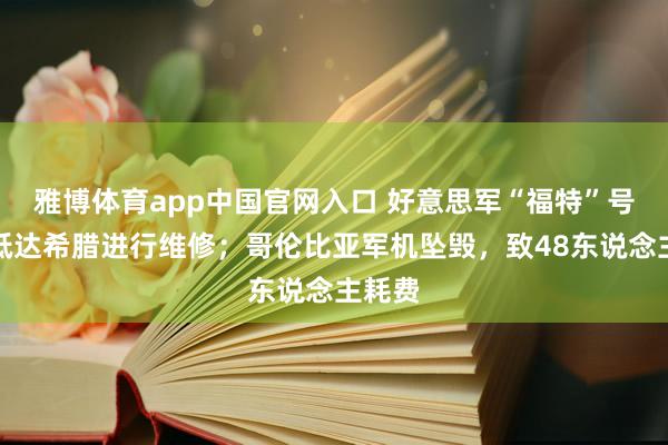 雅博体育app中国官网入口 好意思军“福特”号航母抵达希腊进行维修；哥伦比亚军机坠毁，致48东说念主耗费