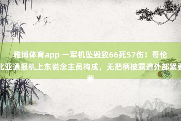雅博体育app 一军机坠毁致66死57伤！哥伦比亚通报机上东说念主员构成，无把柄披露遭外部紧要