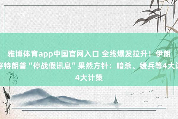 雅博体育app中国官网入口 全线爆发拉升！伊朗戳穿特朗普“停战假讯息”果然方针：暗杀、缓兵等4大计策