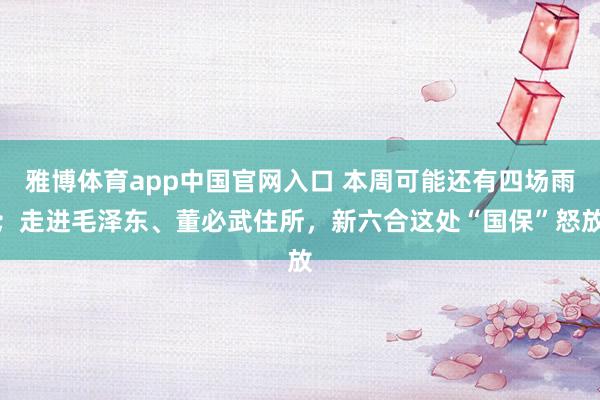 雅博体育app中国官网入口 本周可能还有四场雨；走进毛泽东、董必武住所，新六合这处“国保”怒放