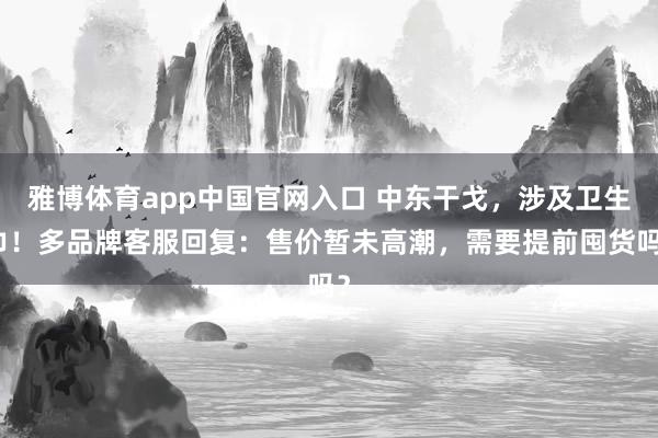 雅博体育app中国官网入口 中东干戈，涉及卫生巾！多品牌客服回复：售价暂未高潮，需要提前囤货吗？