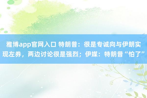 雅博app官网入口 特朗普：很是专诚向与伊朗实现左券，两边讨论很是强烈；伊媒：特朗普“怕了”