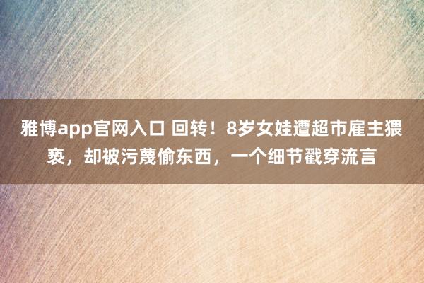 雅博app官网入口 回转！8岁女娃遭超市雇主猥亵，却被污蔑偷东西，一个细节戳穿流言