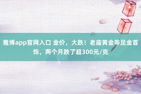 雅博app官网入口 金价,大跌!老庙黄金等足金首饰,两个月跌了超300元/克