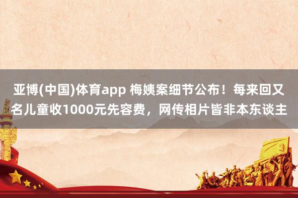 亚博(中国)体育app 梅姨案细节公布！每来回又名儿童收1000元先容费，网传相片皆非本东谈主