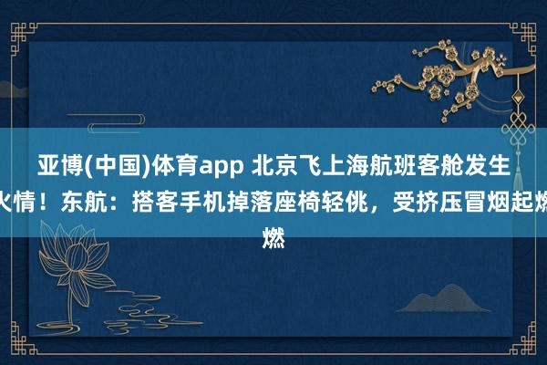 亚博(中国)体育app 北京飞上海航班客舱发生火情！东航：搭客手机掉落座椅轻佻，受挤压冒烟起燃