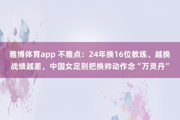 雅博体育app 不雅点:24年换16位教练、越换战绩越差,中国女足别把换帅动作念“万灵丹”