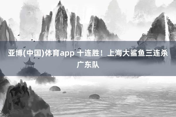 亚博(中国)体育app 十连胜！上海大鲨鱼三连杀广东队