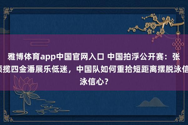 雅博体育app中国官网入口 中国拍浮公开赛:张展硕揽四金潘展乐低迷,中国队如何重拾短距离摆脱泳信心?