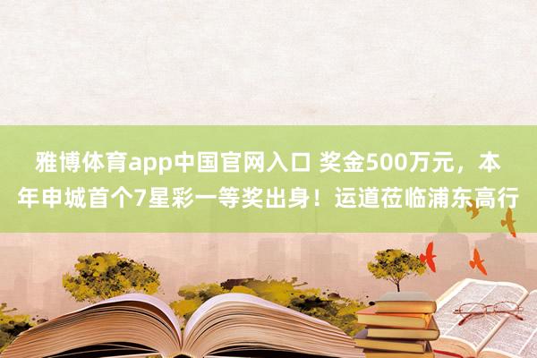 雅博体育app中国官网入口 奖金500万元,本年申城首个7星彩一等奖出身!运道莅临浦东高行