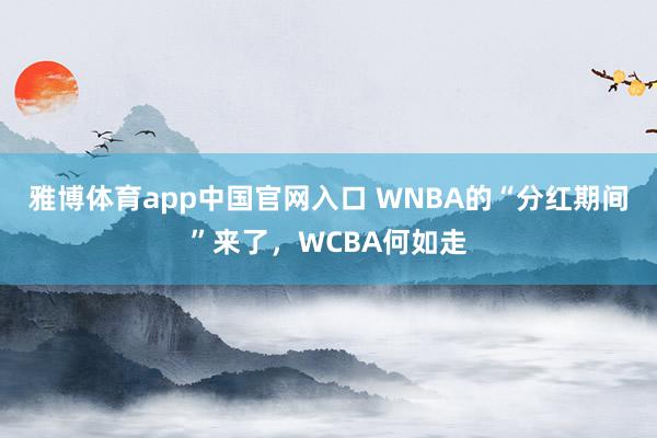 雅博体育app中国官网入口 WNBA的“分红期间”来了，WCBA何如走