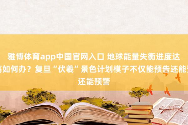 雅博体育app中国官网入口 地球能量失衡进度达新高如何办？复旦“伏羲”景色计划模子不仅能预告还能预警