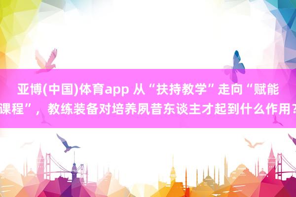 亚博(中国)体育app 从“扶持教学”走向“赋能课程”，教练装备对培养夙昔东谈主才起到什么作用？