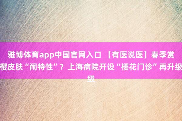 雅博体育app中国官网入口 【有医说医】春季赏樱皮肤“闹特性”？上海病院开设“樱花门诊”再升级