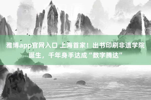 雅博app官网入口 上海首家！出书印刷非遗学院诞生，千年身手达成“数字腾达”