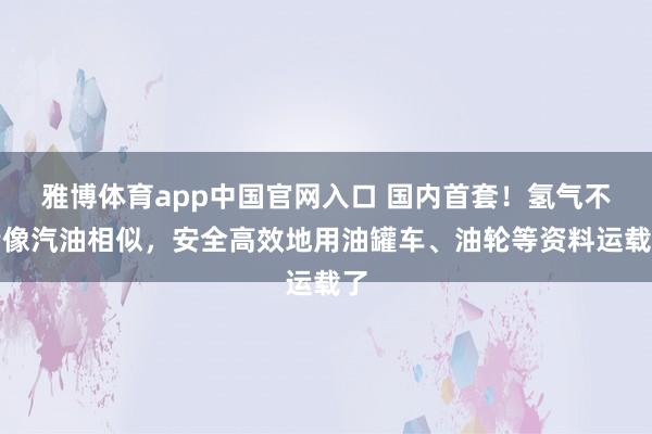 雅博体育app中国官网入口 国内首套！氢气不错像汽油相似，安全高效地用油罐车、油轮等资料运载了