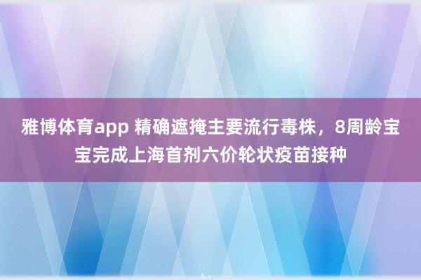 雅博体育app 精确遮掩主要流行毒株，8周龄宝宝完成上海首剂六价轮状疫苗接种