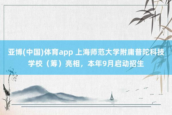 亚博(中国)体育app 上海师范大学附庸普陀科技学校（筹）亮相，本年9月启动招生