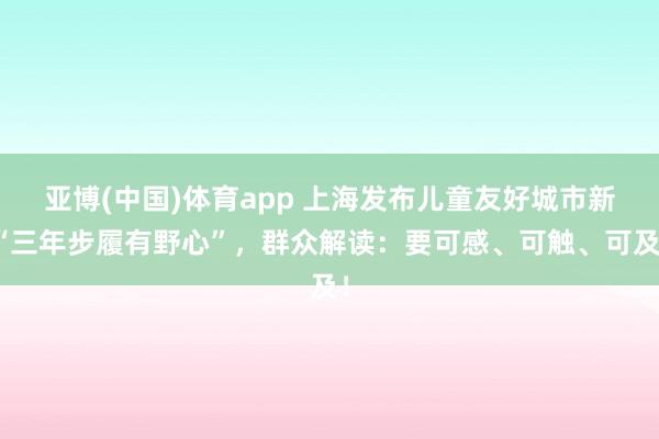 亚博(中国)体育app 上海发布儿童友好城市新“三年步履有野心”，群众解读：要可感、可触、可及！