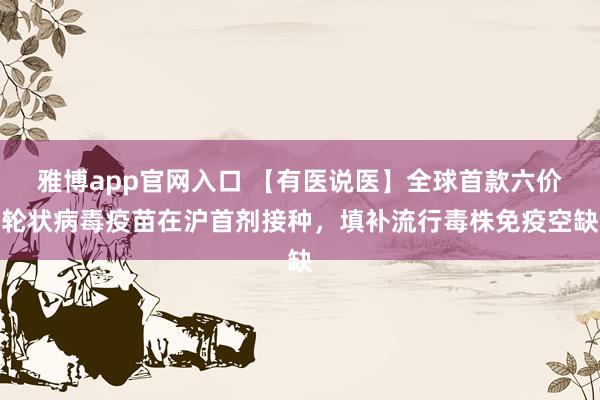 雅博app官网入口 【有医说医】全球首款六价轮状病毒疫苗在沪首剂接种，填补流行毒株免疫空缺