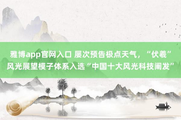 雅博app官网入口 屡次预告极点天气，“伏羲”风光展望模子体系入选“中国十大风光科技阐发”