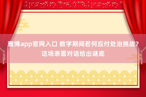 雅博app官网入口 数字期间若何应付处治挑战？这场表面对话给出谜底