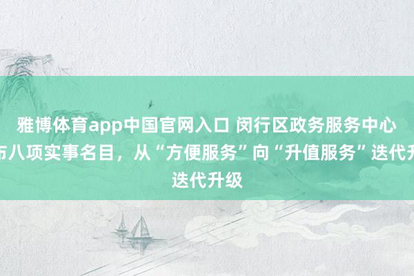 雅博体育app中国官网入口 闵行区政务服务中心发布八项实事名目，从“方便服务”向“升值服务”迭代升级