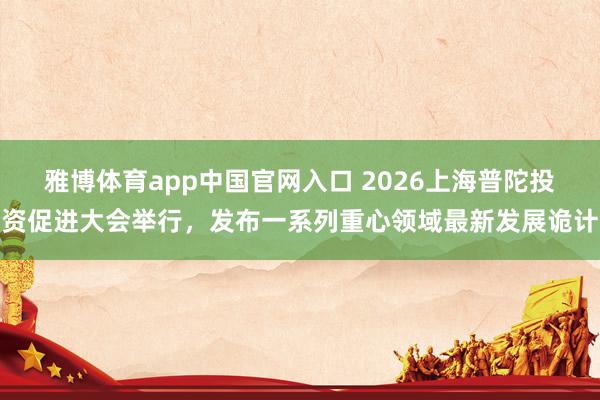 雅博体育app中国官网入口 2026上海普陀投资促进大会举行，发布一系列重心领域最新发展诡计