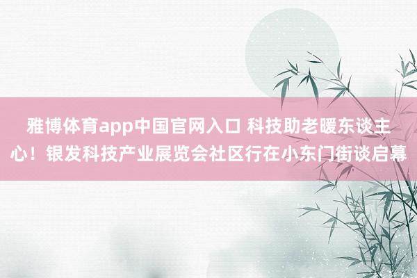 雅博体育app中国官网入口 科技助老暖东谈主心！银发科技产业展览会社区行在小东门街谈启幕