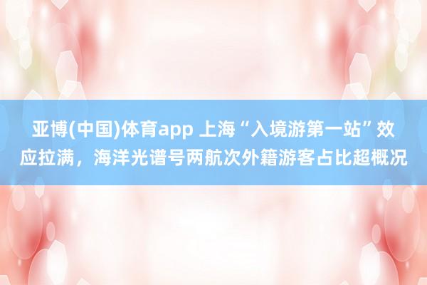 亚博(中国)体育app 上海“入境游第一站”效应拉满，海洋光谱号两航次外籍游客占比超概况