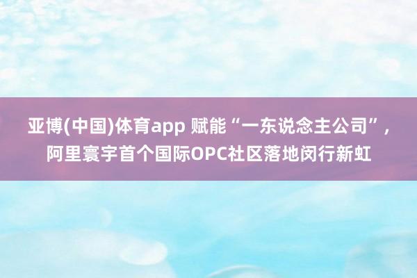亚博(中国)体育app 赋能“一东说念主公司”，阿里寰宇首个国际OPC社区落地闵行新虹