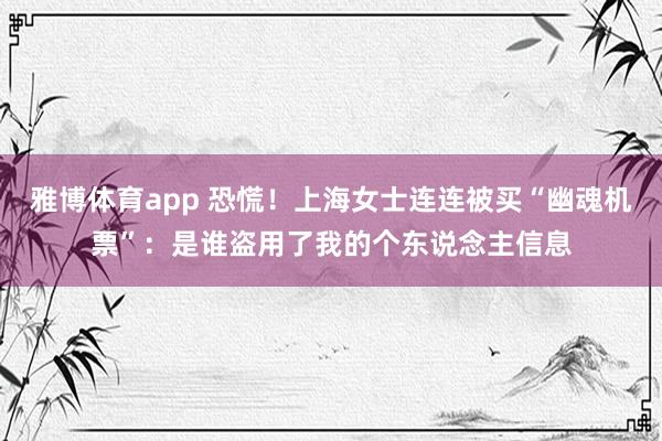 雅博体育app 恐慌！上海女士连连被买“幽魂机票”：是谁盗用了我的个东说念主信息