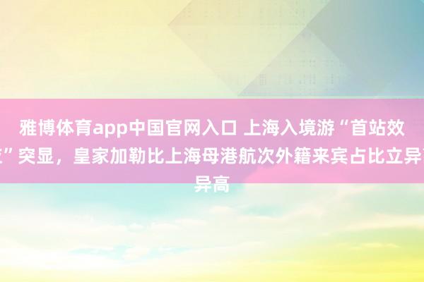 雅博体育app中国官网入口 上海入境游“首站效应”突显，皇家加勒比上海母港航次外籍来宾占比立异高