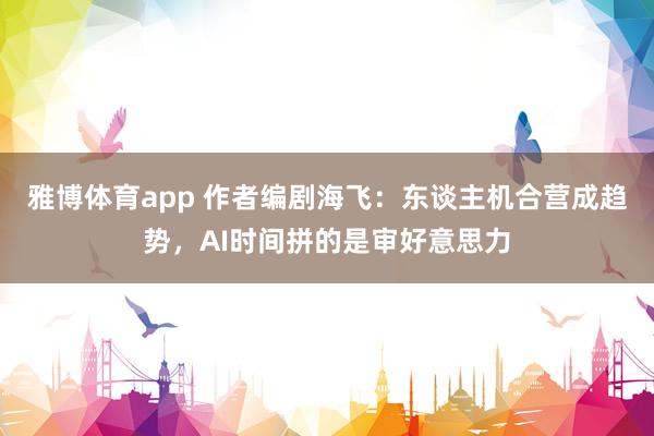雅博体育app 作者编剧海飞：东谈主机合营成趋势，AI时间拼的是审好意思力