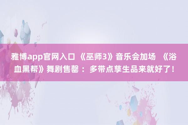 雅博app官网入口 《巫师3》音乐会加场  《浴血黑帮》舞剧售罄 ：多带点孳生品来就好了！
