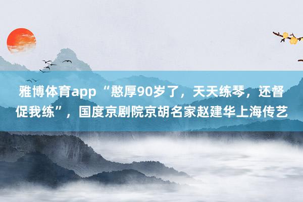 雅博体育app “憨厚90岁了，天天练琴，还督促我练”，国度京剧院京胡名家赵建华上海传艺