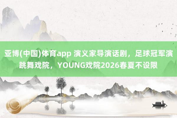 亚博(中国)体育app 演义家导演话剧，足球冠军演跳舞戏院，YOUNG戏院2026春夏不设限