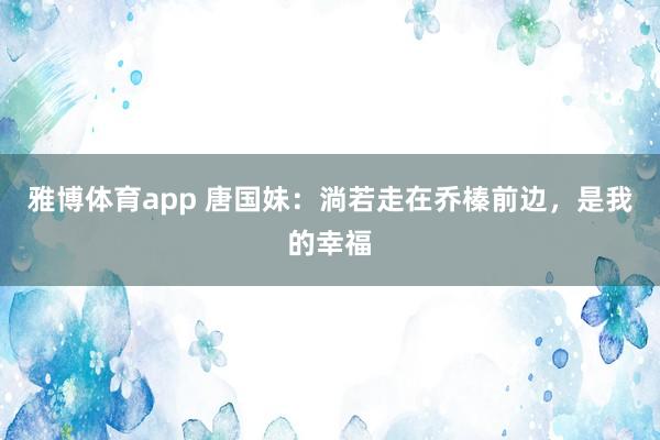 雅博体育app 唐国妹：淌若走在乔榛前边，是我的幸福