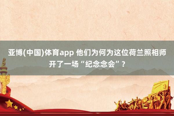 亚博(中国)体育app 他们为何为这位荷兰照相师开了一场“纪念念会”？