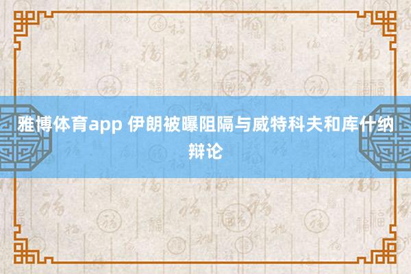 雅博体育app 伊朗被曝阻隔与威特科夫和库什纳辩论