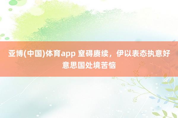 亚博(中国)体育app 窒碍赓续，伊以表态执意好意思国处境苦恼