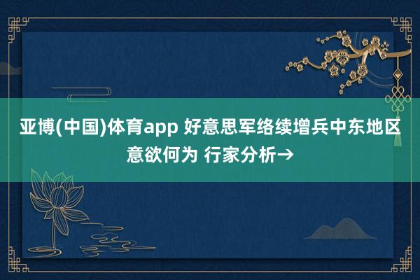 亚博(中国)体育app 好意思军络续增兵中东地区意欲何为 行家分析→
