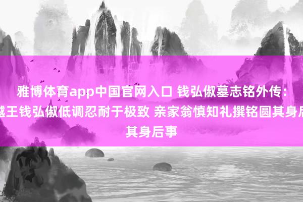 雅博体育app中国官网入口 钱弘俶墓志铭外传：吴越王钱弘俶低调忍耐于极致 亲家翁慎知礼撰铭圆其身后事