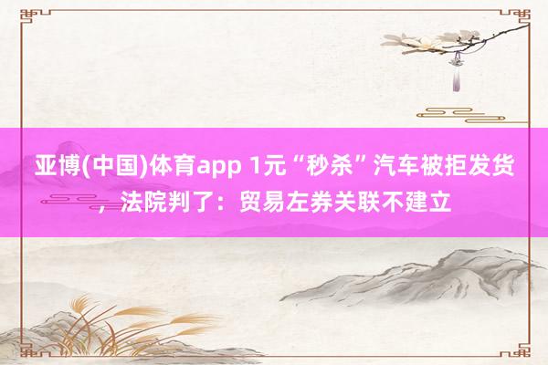 亚博(中国)体育app 1元“秒杀”汽车被拒发货，法院判了：贸易左券关联不建立