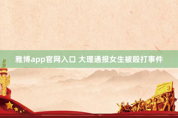 雅博app官网入口 大理通报女生被殴打事件