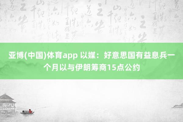 亚博(中国)体育app 以媒：好意思国有益息兵一个月以与伊朗筹商15点公约