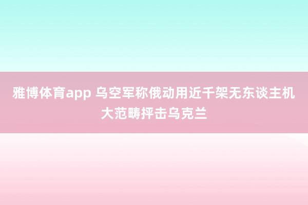 雅博体育app 乌空军称俄动用近千架无东谈主机大范畴抨击乌克兰